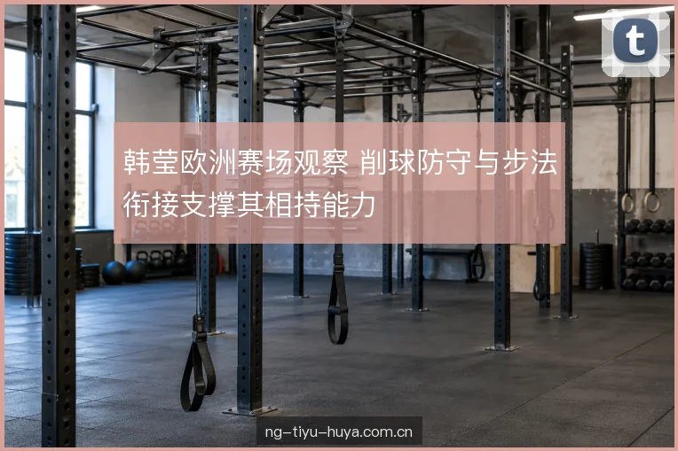 韩莹欧洲赛场观察 削球防守与步法衔接支撑其相持能力
