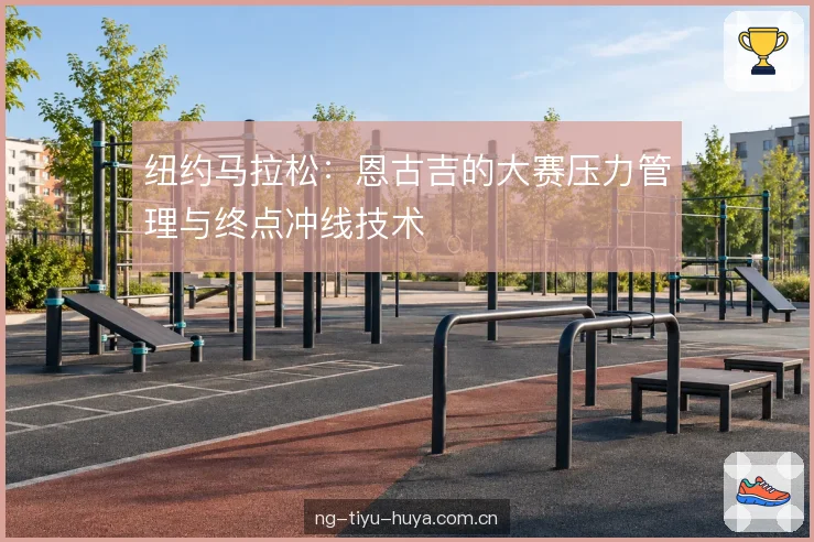 纽约马拉松：恩古吉的大赛压力管理与终点冲线技术