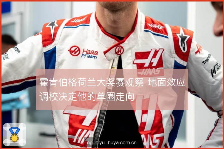 霍肯伯格荷兰大奖赛观察 地面效应调校决定他的单圈走向 霍肯伯格荷兰大奖赛观察 地面效应调校决定他的单圈走向
