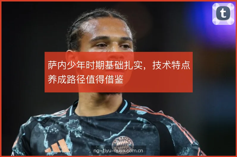 萨内少年时期基础扎实,技术特点养成路径值得借鉴 萨内少年时期基础扎实,技术特点养成路径值得借鉴